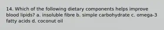 14. Which of the following dietary components helps improve blood lipids? a. insoluble fibre b. simple carbohydrate c. omega-3 fatty acids d. coconut oil