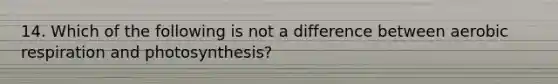 14. Which of the following is not a difference between aerobic respiration and photosynthesis?