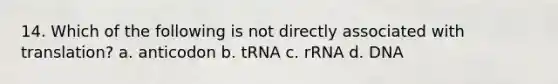 14. Which of the following is not directly associated with translation? a. anticodon b. tRNA c. rRNA d. DNA