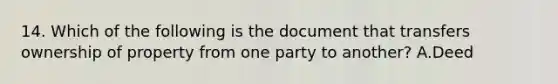 14. Which of the following is the document that transfers ownership of property from one party to another? A.Deed