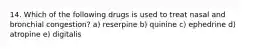 14. Which of the following drugs is used to treat nasal and bronchial congestion? a) reserpine b) quinine c) ephedrine d) atropine e) digitalis