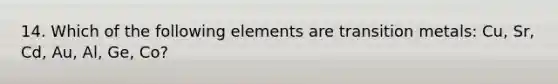 14. Which of the following elements are transition metals: Cu, Sr, Cd, Au, Al, Ge, Co?