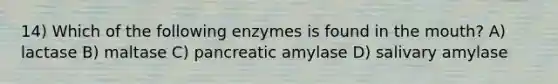 14) Which of the following enzymes is found in the mouth? A) lactase B) maltase C) pancreatic amylase D) salivary amylase