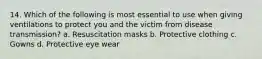 14. Which of the following is most essential to use when giving ventilations to protect you and the victim from disease transmission? a. Resuscitation masks b. Protective clothing c. Gowns d. Protective eye wear