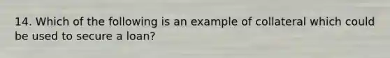 14. Which of the following is an example of collateral which could be used to secure a loan?