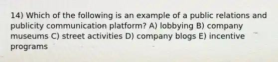 14) Which of the following is an example of a public relations and publicity communication platform? A) lobbying B) company museums C) street activities D) company blogs E) incentive programs