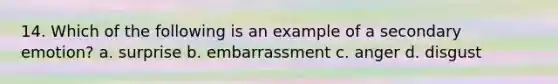 14. Which of the following is an example of a secondary emotion? a. surprise b. embarrassment c. anger d. disgust