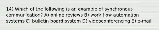 14) Which of the following is an example of synchronous communication? A) online reviews B) work flow automation systems C) bulletin board system D) videoconferencing E) e-mail