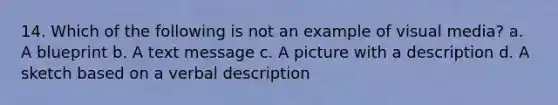 14. Which of the following is not an example of visual media? a. A blueprint b. A text message c. A picture with a description d. A sketch based on a verbal description