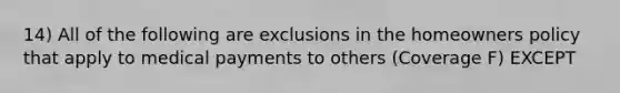 14) All of the following are exclusions in the homeowners policy that apply to medical payments to others (Coverage F) EXCEPT