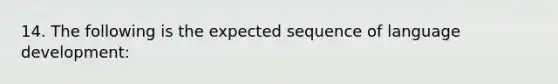 14. The following is the expected sequence of language development: