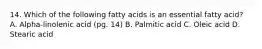 14. Which of the following fatty acids is an essential fatty acid? A. Alpha-linolenic acid (pg. 14) B. Palmitic acid C. Oleic acid D. Stearic acid