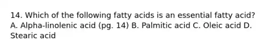 14. Which of the following fatty acids is an essential fatty acid? A. Alpha-linolenic acid (pg. 14) B. Palmitic acid C. Oleic acid D. Stearic acid