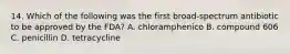 14. Which of the following was the first broad-spectrum antibiotic to be approved by the FDA? A. chloramphenico B. compound 606 C. penicillin D. tetracycline