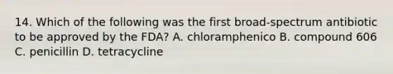 14. Which of the following was the first broad-spectrum antibiotic to be approved by the FDA? A. chloramphenico B. compound 606 C. penicillin D. tetracycline