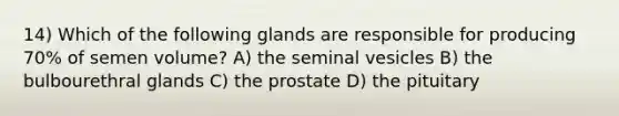 14) Which of the following glands are responsible for producing 70% of semen volume? A) the seminal vesicles B) the bulbourethral glands C) the prostate D) the pituitary