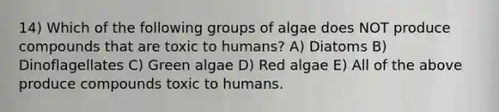 14) Which of the following groups of algae does NOT produce compounds that are toxic to humans? A) Diatoms B) Dinoflagellates C) Green algae D) Red algae E) All of the above produce compounds toxic to humans.