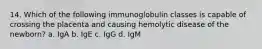 14. Which of the following immunoglobulin classes is capable of crossing the placenta and causing hemolytic disease of the newborn? a. IgA b. IgE c. IgG d. IgM