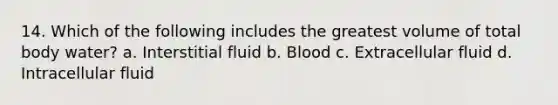 14. Which of the following includes the greatest volume of total body water? a. Interstitial fluid b. Blood c. Extracellular fluid d. Intracellular fluid