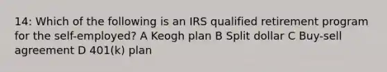 14: Which of the following is an IRS qualified retirement program for the self-employed? A Keogh plan B Split dollar C Buy-sell agreement D 401(k) plan