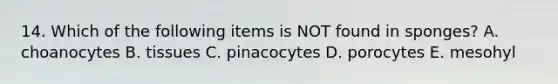 14. Which of the following items is NOT found in sponges? A. choanocytes B. tissues C. pinacocytes D. porocytes E. mesohyl