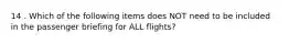 14 . Which of the following items does NOT need to be included in the passenger briefing for ALL flights?