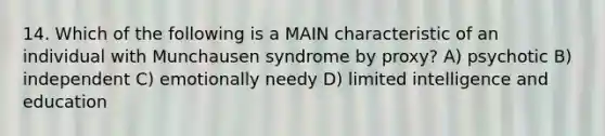 14. Which of the following is a MAIN characteristic of an individual with Munchausen syndrome by proxy? A) psychotic B) independent C) emotionally needy D) limited intelligence and education