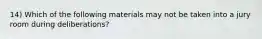 14) Which of the following materials may not be taken into a jury room during deliberations?