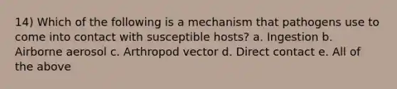 14) Which of the following is a mechanism that pathogens use to come into contact with susceptible hosts? a. Ingestion b. Airborne aerosol c. Arthropod vector d. Direct contact e. All of the above