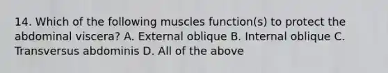 14. Which of the following muscles function(s) to protect the abdominal viscera? A. External oblique B. Internal oblique C. Transversus abdominis D. All of the above