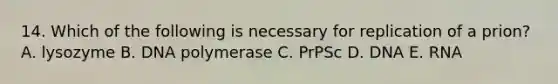 14. Which of the following is necessary for replication of a prion? A. lysozyme B. DNA polymerase C. PrPSc D. DNA E. RNA