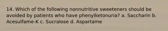 14. Which of the following nonnutritive sweeteners should be avoided by patients who have phenylketonuria? a. Saccharin b. Acesulfame-K c. Sucralose d. Aspartame