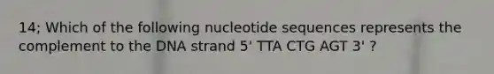 14; Which of the following nucleotide sequences represents the complement to the DNA strand 5' TTA CTG AGT 3' ?