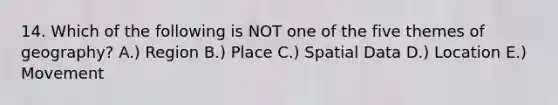 14. Which of the following is NOT one of the five themes of geography? A.) Region B.) Place C.) Spatial Data D.) Location E.) Movement