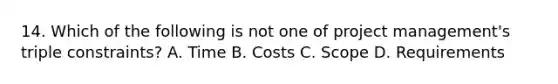 14. Which of the following is not one of project management's triple constraints? A. Time B. Costs C. Scope D. Requirements