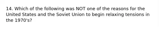 14. Which of the following was NOT one of the reasons for the United States and the Soviet Union to begin relaxing tensions in the 1970's?