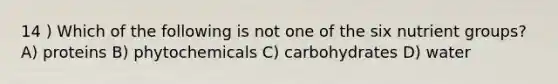 14 ) Which of the following is not one of the six nutrient groups? A) proteins B) phytochemicals C) carbohydrates D) water