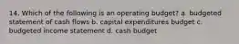 14. Which of the following is an operating budget? a. budgeted statement of cash flows b. capital expenditures budget c. budgeted income statement d. cash budget