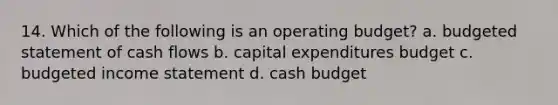 14. Which of the following is an operating budget? a. budgeted statement of cash flows b. capital expenditures budget c. budgeted income statement d. cash budget