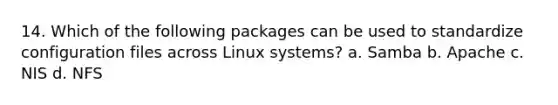 14. Which of the following packages can be used to standardize configuration files across Linux systems? a. Samba b. Apache c. NIS d. NFS