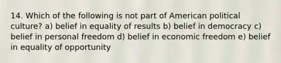 14. Which of the following is not part of American political culture? a) belief in equality of results b) belief in democracy c) belief in personal freedom d) belief in economic freedom e) belief in equality of opportunity