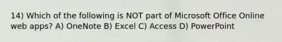 14) Which of the following is NOT part of Microsoft Office Online web apps? A) OneNote B) Excel C) Access D) PowerPoint