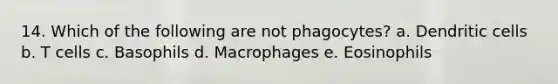 14. Which of the following are not phagocytes? a. Dendritic cells b. T cells c. Basophils d. Macrophages e. Eosinophils