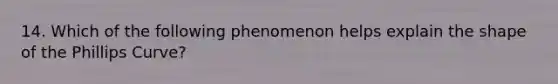 14. Which of the following phenomenon helps explain the shape of the Phillips Curve?
