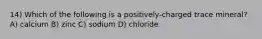 14) Which of the following is a positively-charged trace mineral? A) calcium B) zinc C) sodium D) chloride