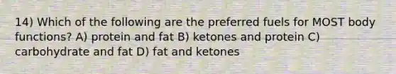 14) Which of the following are the preferred fuels for MOST body functions? A) protein and fat B) ketones and protein C) carbohydrate and fat D) fat and ketones