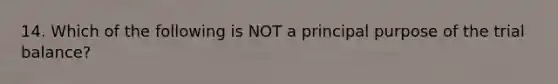 14. Which of the following is NOT a principal purpose of <a href='https://www.questionai.com/knowledge/kroPuglSOF-the-trial-balance' class='anchor-knowledge'>the trial balance</a>?