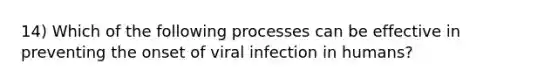 14) Which of the following processes can be effective in preventing the onset of viral infection in humans?