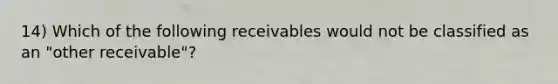 14) Which of the following receivables would not be classified as an "other receivable"?