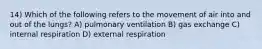 14) Which of the following refers to the movement of air into and out of the lungs? A) pulmonary ventilation B) gas exchange C) internal respiration D) external respiration